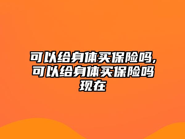 可以給身體買保險(xiǎn)嗎,可以給身體買保險(xiǎn)嗎現(xiàn)在