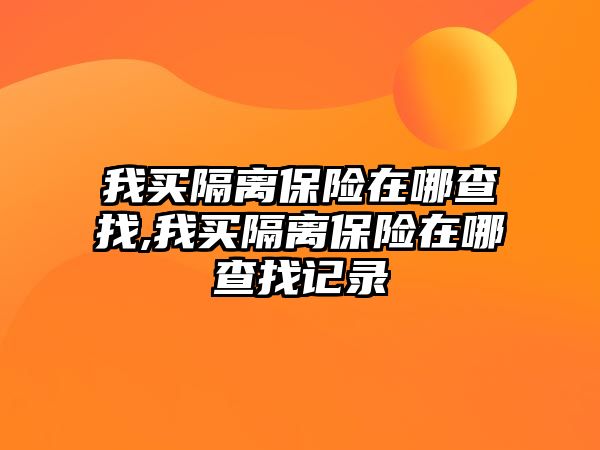 我買隔離保險在哪查找,我買隔離保險在哪查找記錄