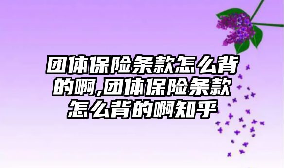 團(tuán)體保險條款怎么背的啊,團(tuán)體保險條款怎么背的啊知乎