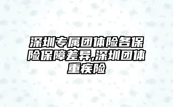 深圳專屬團(tuán)體險各保險保障差異,深圳團(tuán)體重疾險