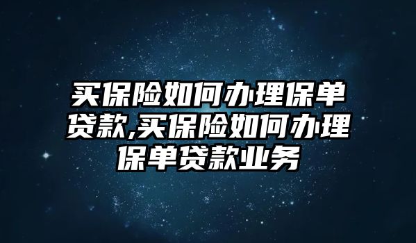 買保險(xiǎn)如何辦理保單貸款,買保險(xiǎn)如何辦理保單貸款業(yè)務(wù)