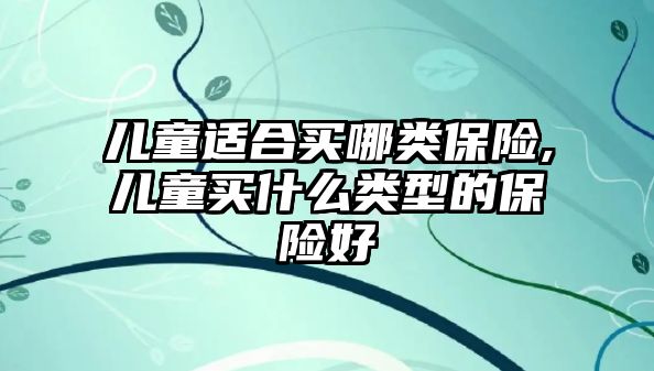 兒童適合買哪類保險,兒童買什么類型的保險好