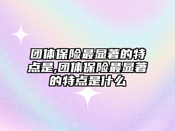 團體保險最顯著的特點是,團體保險最顯著的特點是什么