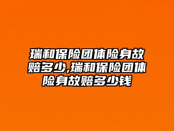 瑞和保險團體險身故賠多少,瑞和保險團體險身故賠多少錢