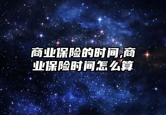 商業(yè)保險的時間,商業(yè)保險時間怎么算