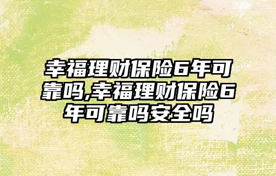 幸福理財保險6年可靠嗎,幸福理財保險6年可靠嗎安全嗎