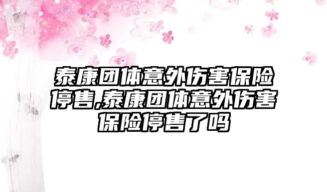 泰康團(tuán)體意外傷害保險(xiǎn)停售,泰康團(tuán)體意外傷害保險(xiǎn)停售了嗎