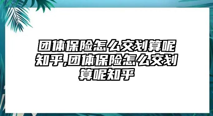 團(tuán)體保險(xiǎn)怎么交劃算呢知乎,團(tuán)體保險(xiǎn)怎么交劃算呢知乎