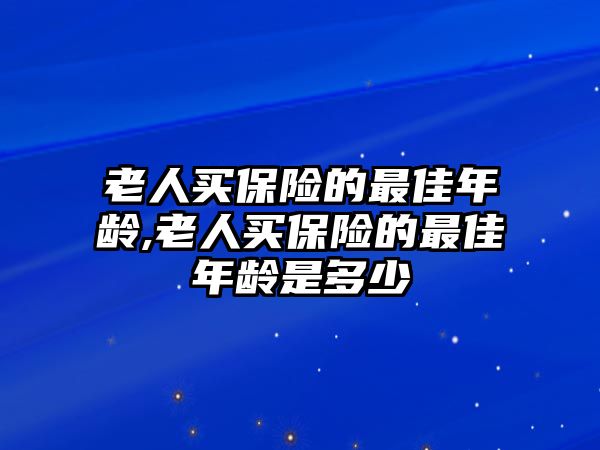 老人買保險(xiǎn)的最佳年齡,老人買保險(xiǎn)的最佳年齡是多少