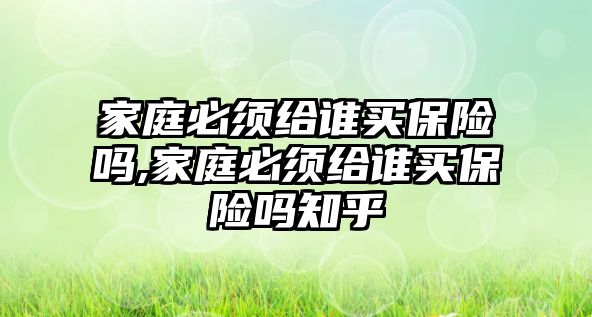 家庭必須給誰買保險嗎,家庭必須給誰買保險嗎知乎