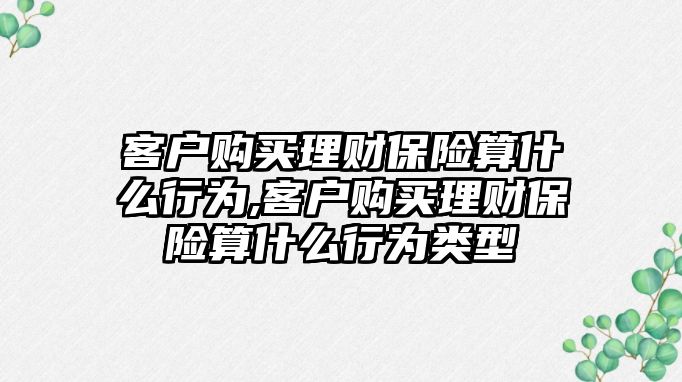 客戶購買理財保險算什么行為,客戶購買理財保險算什么行為類型