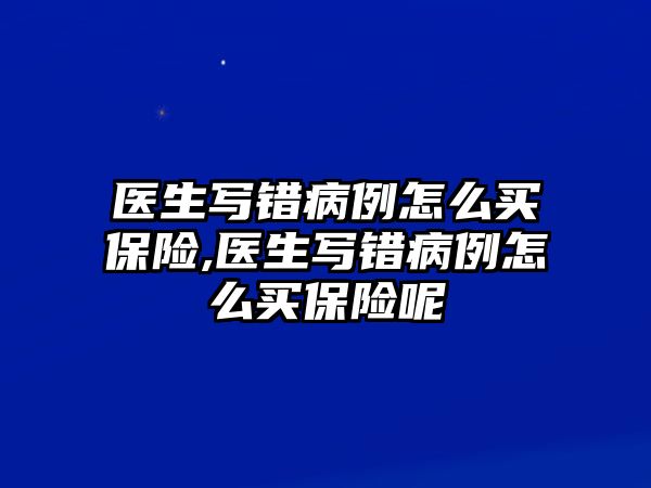 醫(yī)生寫錯(cuò)病例怎么買保險(xiǎn),醫(yī)生寫錯(cuò)病例怎么買保險(xiǎn)呢