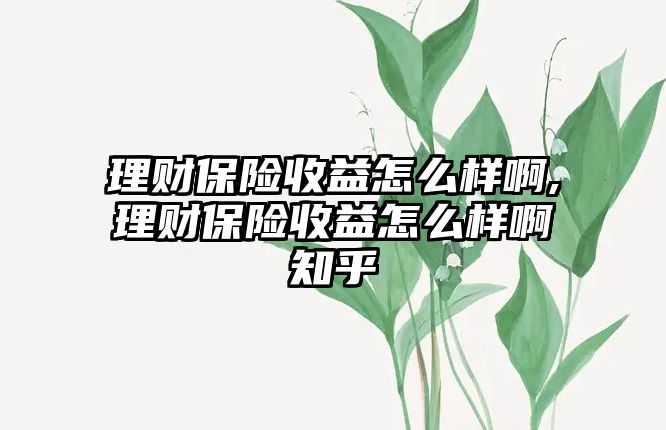 理財(cái)保險收益怎么樣啊,理財(cái)保險收益怎么樣啊知乎