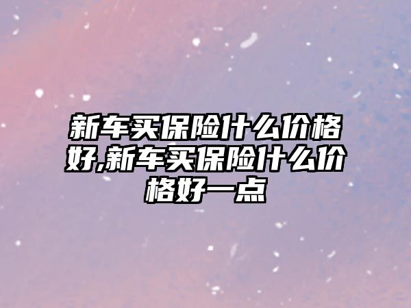 新車買保險什么價格好,新車買保險什么價格好一點