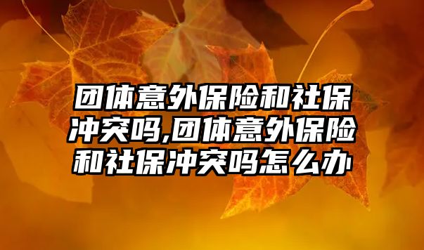 團體意外保險和社保沖突嗎,團體意外保險和社保沖突嗎怎么辦