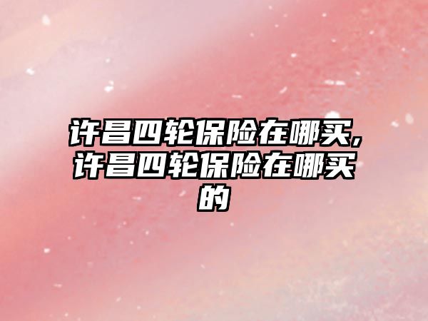 許昌四輪保險在哪買,許昌四輪保險在哪買的