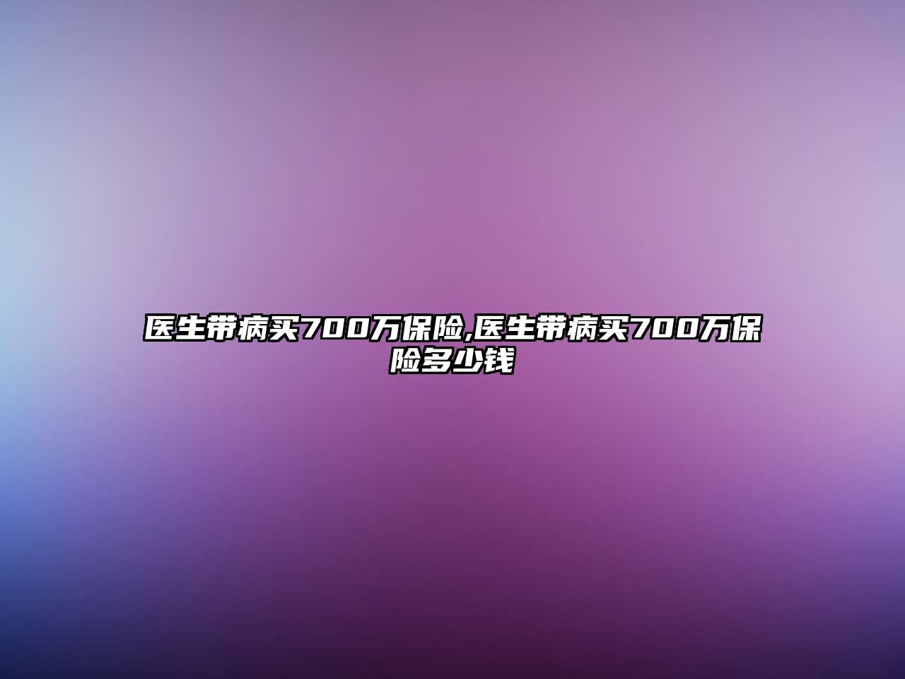 醫(yī)生帶病買700萬保險,醫(yī)生帶病買700萬保險多少錢