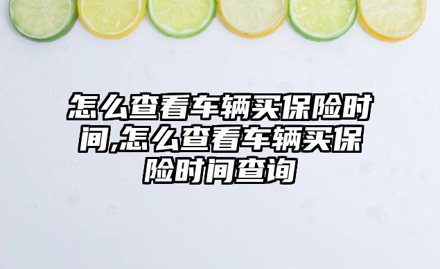 怎么查看車輛買保險(xiǎn)時(shí)間,怎么查看車輛買保險(xiǎn)時(shí)間查詢