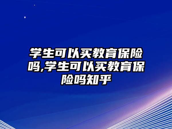 學(xué)生可以買教育保險(xiǎn)嗎,學(xué)生可以買教育保險(xiǎn)嗎知乎