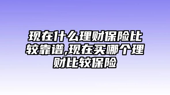 現(xiàn)在什么理財保險比較靠譜,現(xiàn)在買哪個理財比較保險