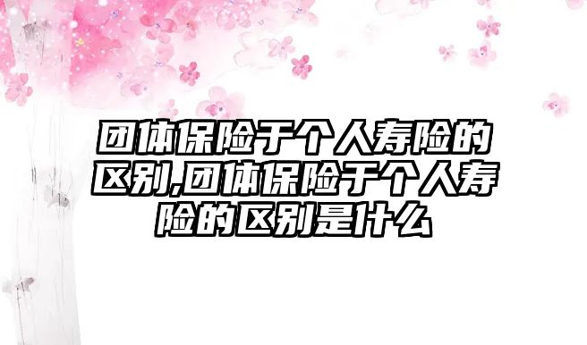 團體保險于個人壽險的區(qū)別,團體保險于個人壽險的區(qū)別是什么