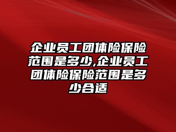 企業(yè)員工團(tuán)體險保險范圍是多少,企業(yè)員工團(tuán)體險保險范圍是多少合適