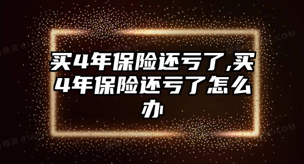 買4年保險還虧了,買4年保險還虧了怎么辦