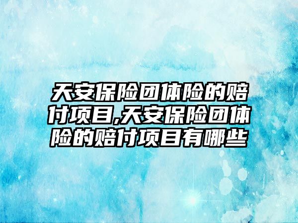 天安保險團體險的賠付項目,天安保險團體險的賠付項目有哪些