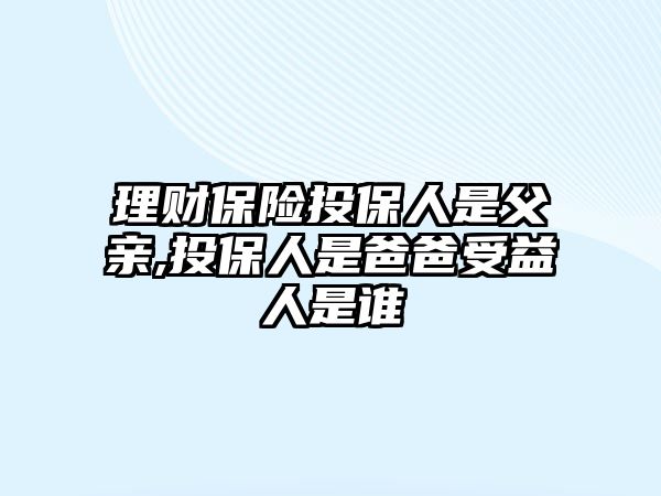 理財(cái)保險(xiǎn)投保人是父親,投保人是爸爸受益人是誰