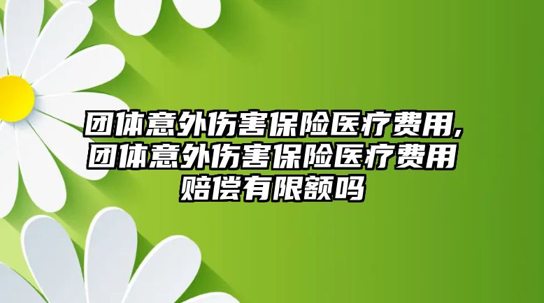 團體意外傷害保險醫(yī)療費用,團體意外傷害保險醫(yī)療費用賠償有限額嗎