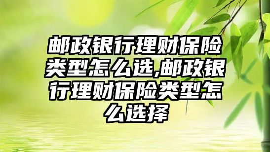 郵政銀行理財保險類型怎么選,郵政銀行理財保險類型怎么選擇