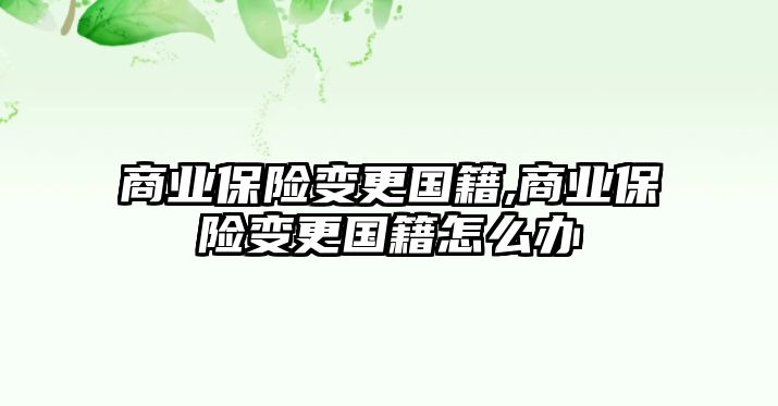 商業(yè)保險(xiǎn)變更國籍,商業(yè)保險(xiǎn)變更國籍怎么辦