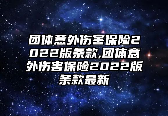 團(tuán)體意外傷害保險2022版條款,團(tuán)體意外傷害保險2022版條款最新