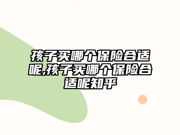 孩子買哪個保險合適呢,孩子買哪個保險合適呢知乎