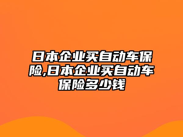 日本企業(yè)買自動(dòng)車保險(xiǎn),日本企業(yè)買自動(dòng)車保險(xiǎn)多少錢