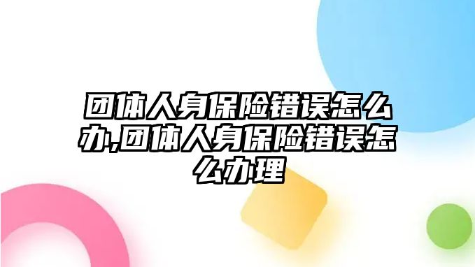 團體人身保險錯誤怎么辦,團體人身保險錯誤怎么辦理