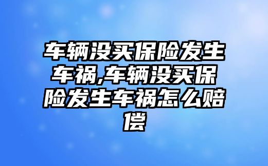 車輛沒買保險(xiǎn)發(fā)生車禍,車輛沒買保險(xiǎn)發(fā)生車禍怎么賠償