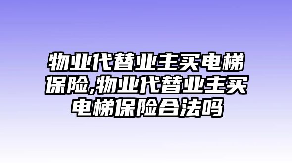 物業(yè)代替業(yè)主買電梯保險,物業(yè)代替業(yè)主買電梯保險合法嗎