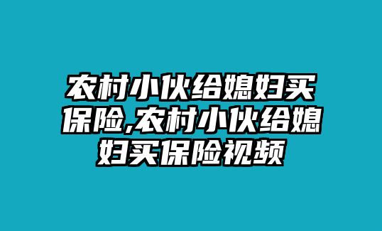 農(nóng)村小伙給媳婦買保險,農(nóng)村小伙給媳婦買保險視頻