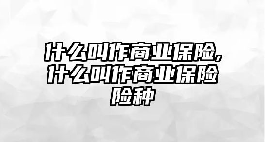 什么叫作商業(yè)保險,什么叫作商業(yè)保險險種