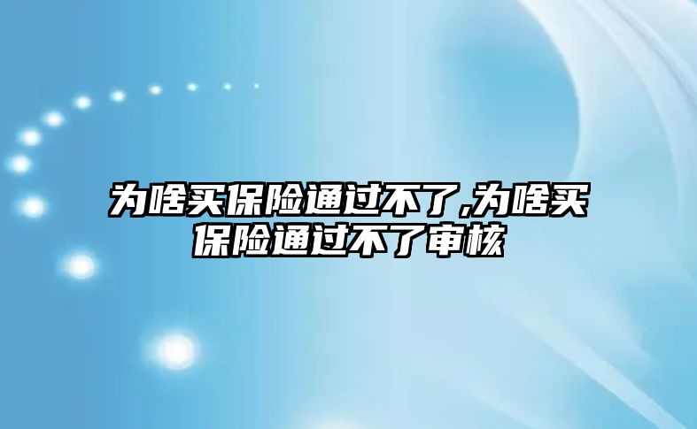 為啥買保險通過不了,為啥買保險通過不了審核