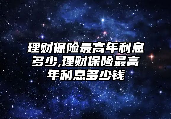 理財(cái)保險(xiǎn)最高年利息多少,理財(cái)保險(xiǎn)最高年利息多少錢