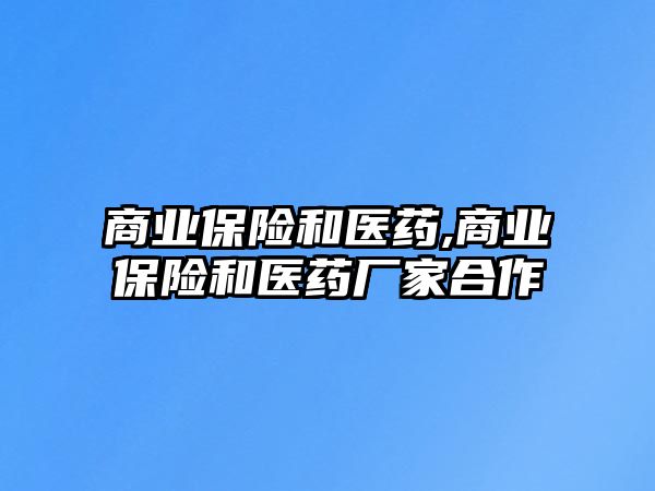 商業(yè)保險(xiǎn)和醫(yī)藥,商業(yè)保險(xiǎn)和醫(yī)藥廠家合作