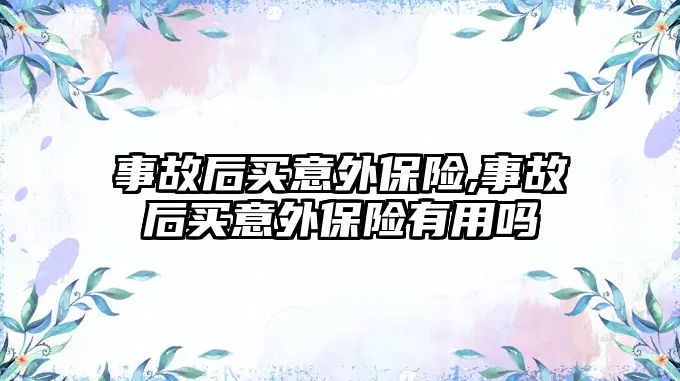 事故后買意外保險,事故后買意外保險有用嗎