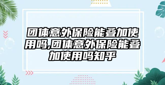 團(tuán)體意外保險(xiǎn)能疊加使用嗎,團(tuán)體意外保險(xiǎn)能疊加使用嗎知乎