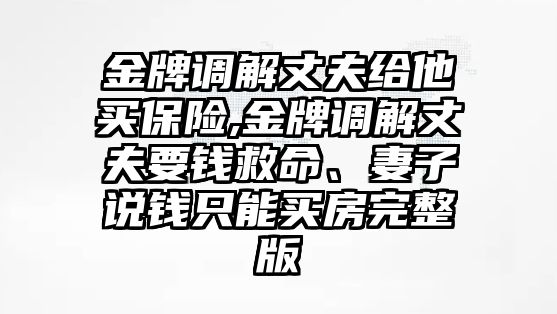 金牌調(diào)解丈夫給他買保險,金牌調(diào)解丈夫要錢救命、妻子說錢只能買房完整版