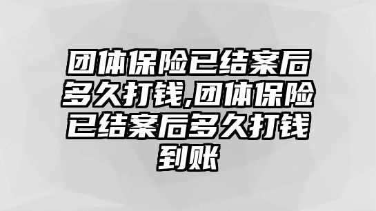 團體保險已結(jié)案后多久打錢,團體保險已結(jié)案后多久打錢到賬