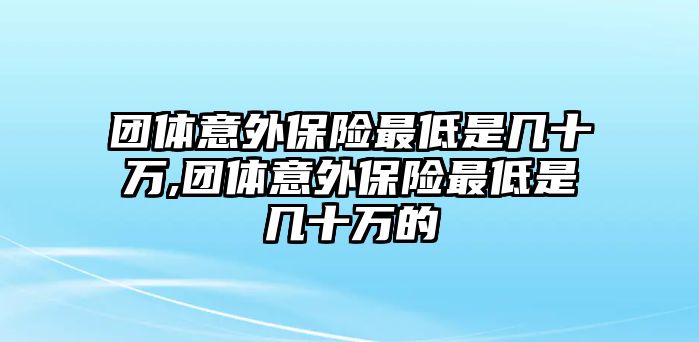 團體意外保險最低是幾十萬,團體意外保險最低是幾十萬的