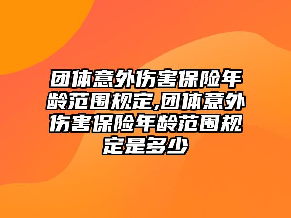 團(tuán)體意外傷害保險(xiǎn)年齡范圍規(guī)定,團(tuán)體意外傷害保險(xiǎn)年齡范圍規(guī)定是多少