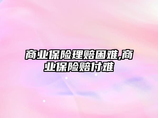 商業(yè)保險理賠困難,商業(yè)保險賠付難